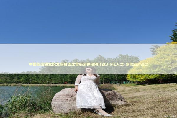 中国旅游研究院发布报告冰雪旅游休闲预计达3.6亿人次-冰雪旅游悬念 新闻