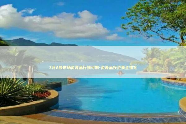 3月A股市场资源品行情可期-资源品投资要点速览 新闻