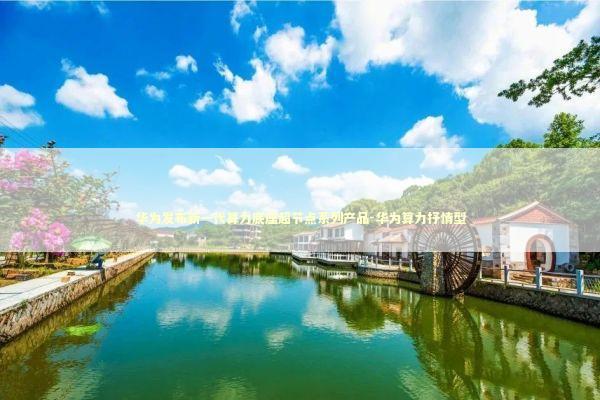 华为发布新一代算力底座超节点系列产品-华为算力抒情型 新闻