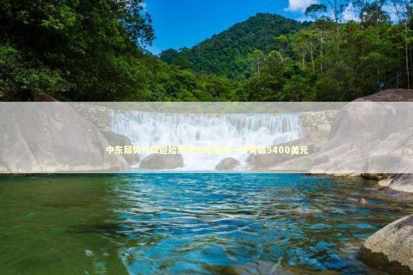 中东局势升级避险需求激增金价一度突破5400美元