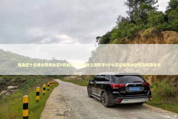 复盘近十年两会期间会后A股表现上证指数上涨概率60%深证成指创业板指涨跌各半 新闻