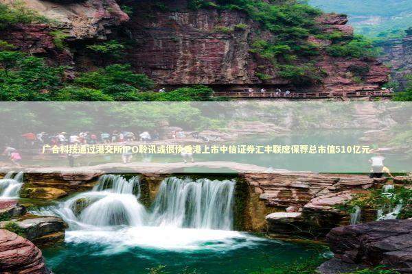 广合科技通过港交所IPO聆讯或很快香港上市中信证券汇丰联席保荐总市值510亿元 新闻