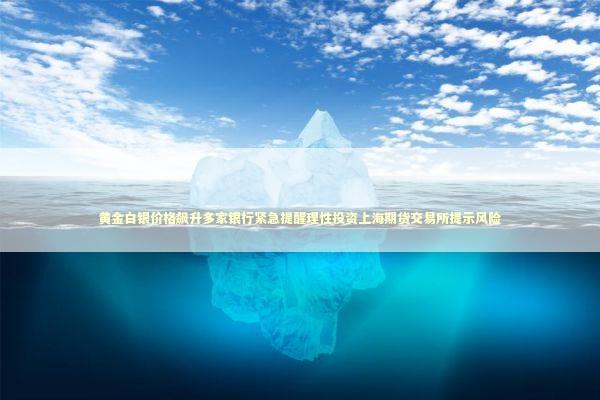 黄金白银价格飙升多家银行紧急提醒理性投资上海期货交易所提示风险