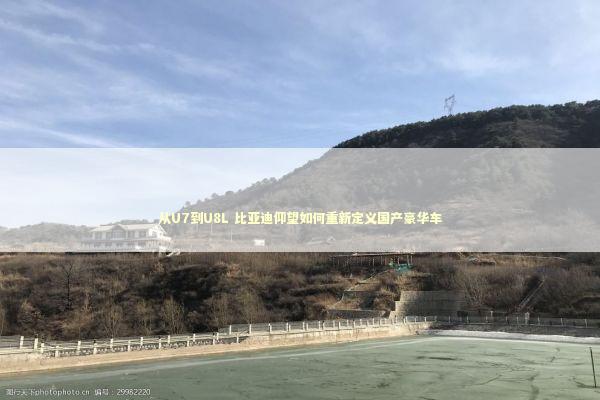 从U7到U8L 比亚迪仰望如何重新定义国产豪华车 新闻