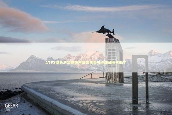 ATFX避险与紧缩激烈博弈黄金五连涨却涨不动了