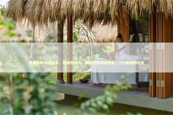 博雅生物扣非首亏、诺唯赞续亏、锦波生物增速转负：3％增值税终结 新闻