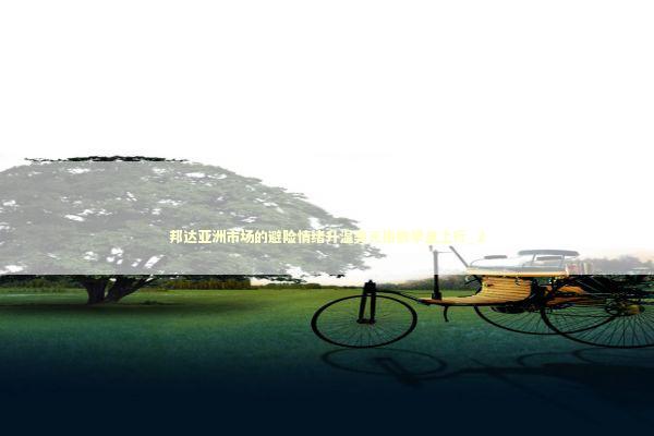 邦达亚洲市场的避险情绪升温美元指数早盘上行_2 新闻