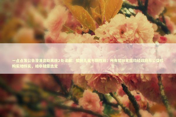 一点点发公告澄清资助男孩2处误解：帮扶儿童不限性别；所有帮扶家庭均经政府与公益机构实地核实，绝非随意选定 新闻