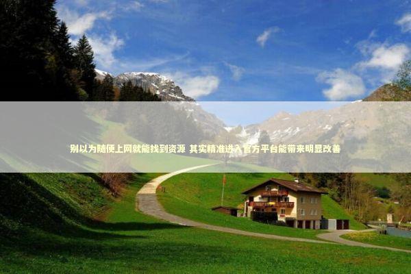 别以为随便上网就能找到资源 其实精准进入官方平台能带来明显改善 新闻