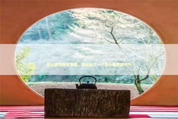 别人都往神农架跑，我却去了一个没人推荐的地方 文化旅游