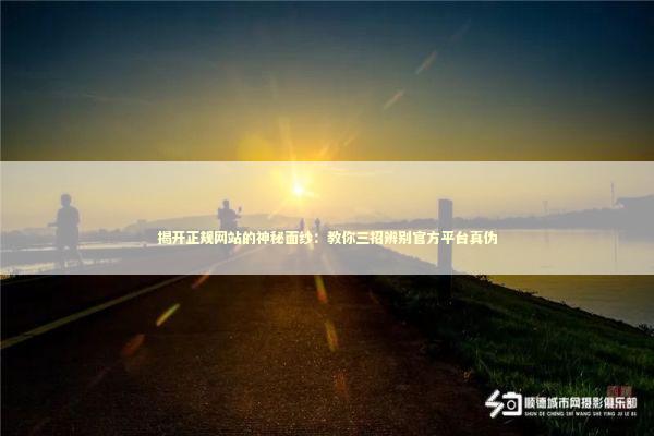 揭开正规网站的神秘面纱:教你三招辨别官方平台真伪 揭开正规网站的神秘面纱:教你三招辨别官方平台真伪 IT技术